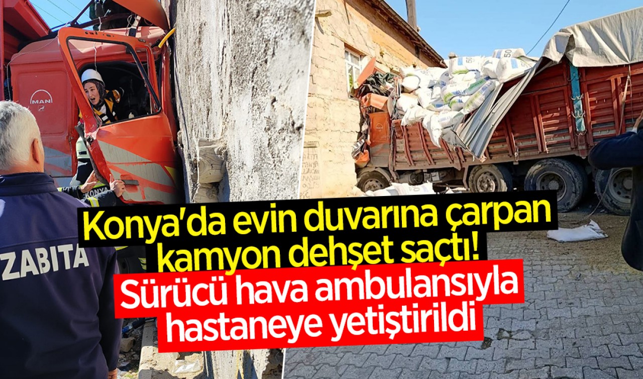 Konya'da evin duvarına çarpan kamyon dehşet saçtı! Sürücü hava ambulansıyla hastaneye yetiştirildi