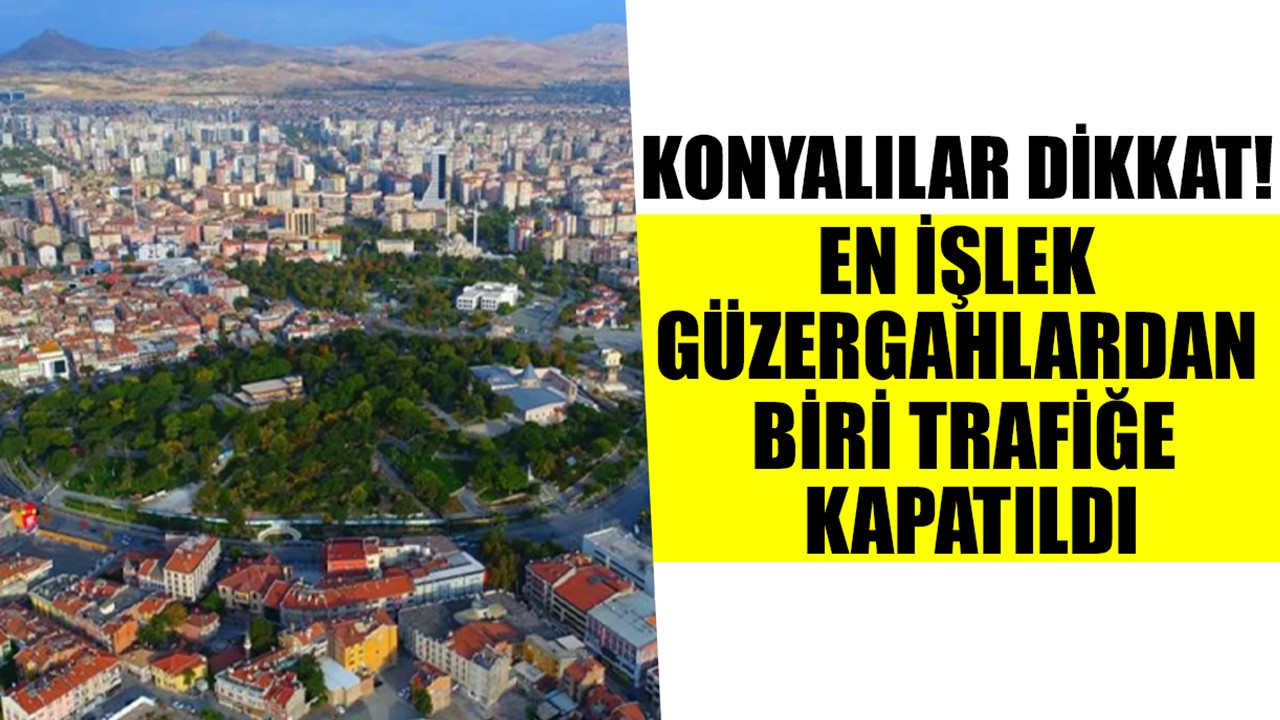 Konyalılar dikkat! En işlek güzergahlardan biri trafiğe kapatıldı