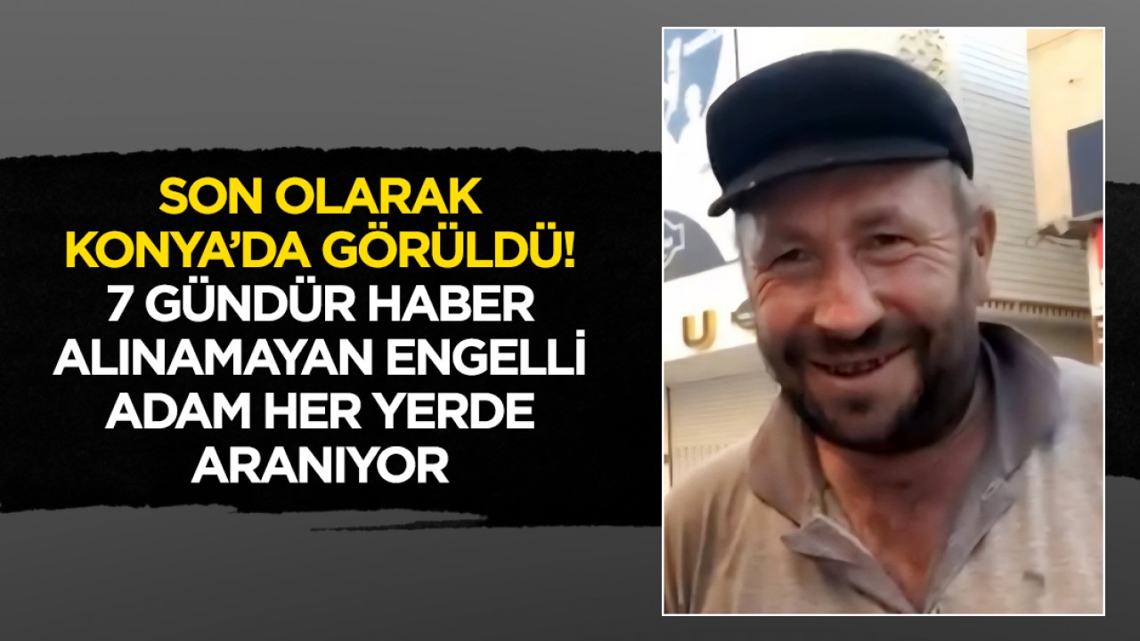 Son olarak Konya’da görüldü! 7 gündür haber alınamayan engelli adam her yerde aranıyor