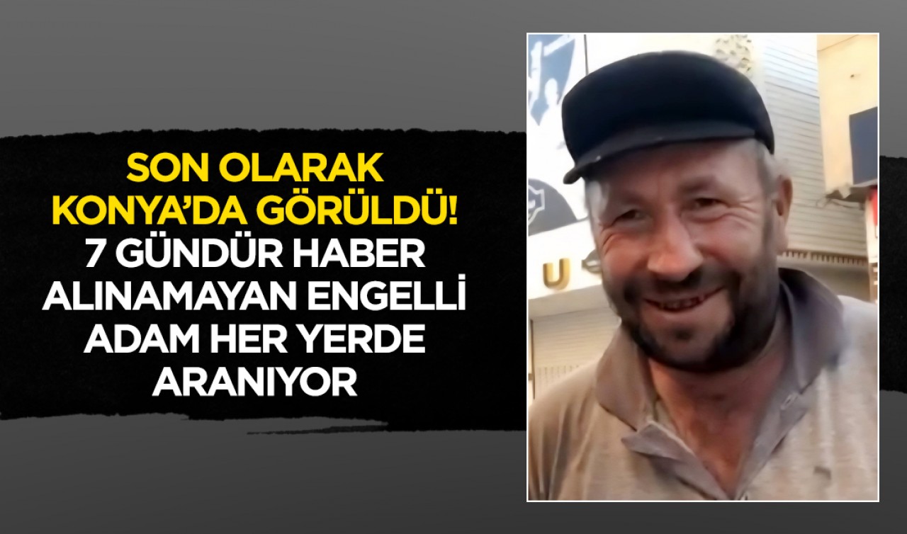 Son olarak Konya’da görüldü! 7 gündür haber alınamayan engelli adam her yerde aranıyor