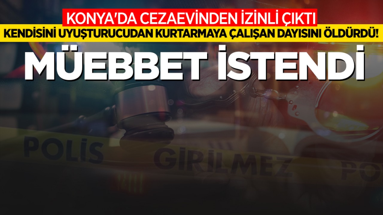 Konya'da cezaevinden izinli çıktı kendisini uyuşturucudan kurtarmaya çalışan dayısını öldürdü! Müebbet istendi