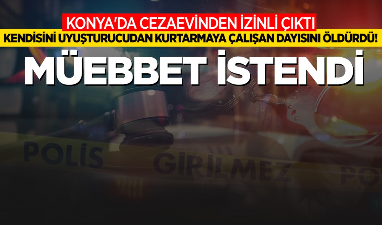 Konya'da cezaevinden izinli çıktı kendisini uyuşturucudan kurtarmaya çalışan dayısını öldürdü! Müebbet istendi