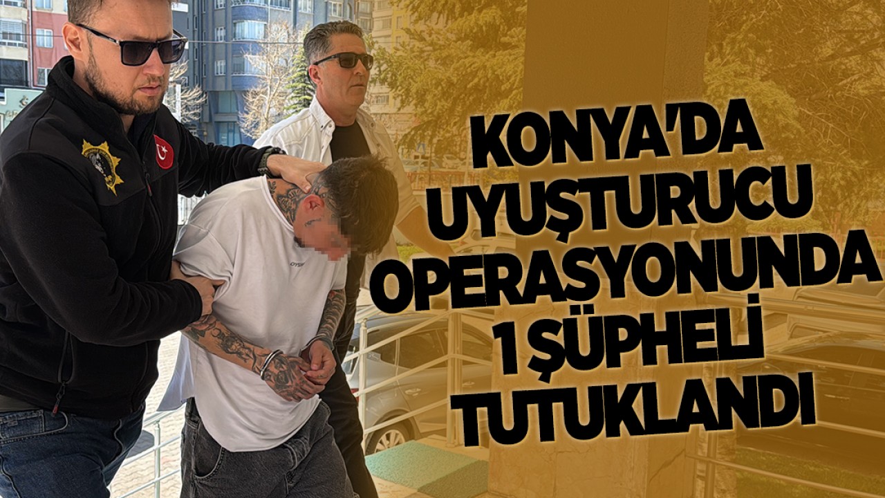 Konya'da uyuşturucu operasyonunda 1 şüpheli tutuklandı
