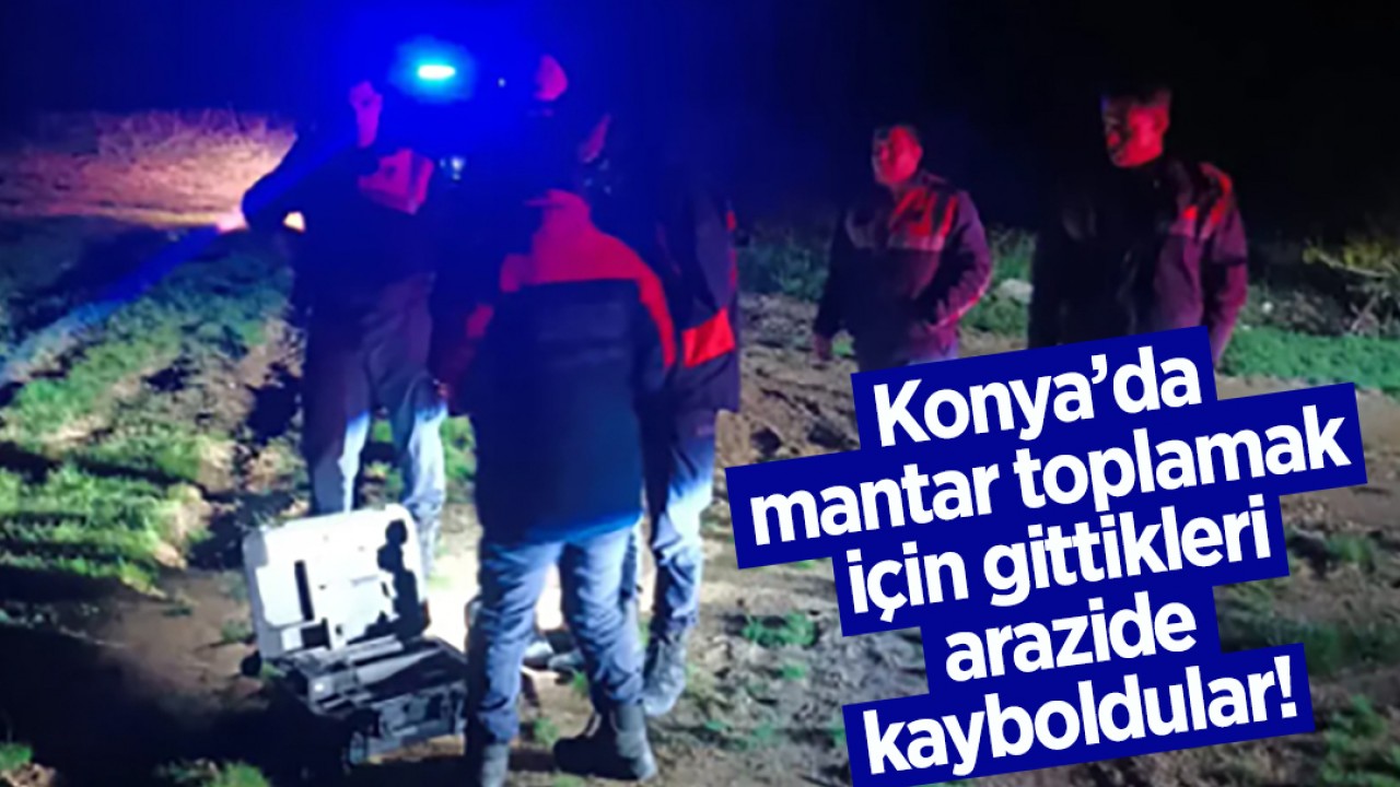 Konya’da mantar toplamak için gittikleri arazide kayboldular!