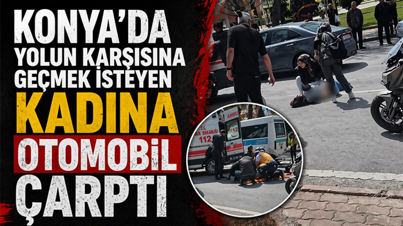 Konya'da yolun karşısına geçmek isteyen kadına otomobil çarptı