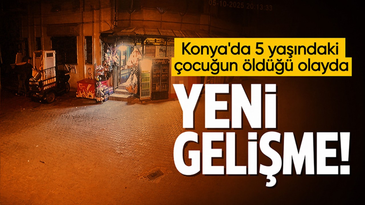Konya'da 5 yaşındaki çocuğun öldüğü olayda yeni gelişme!