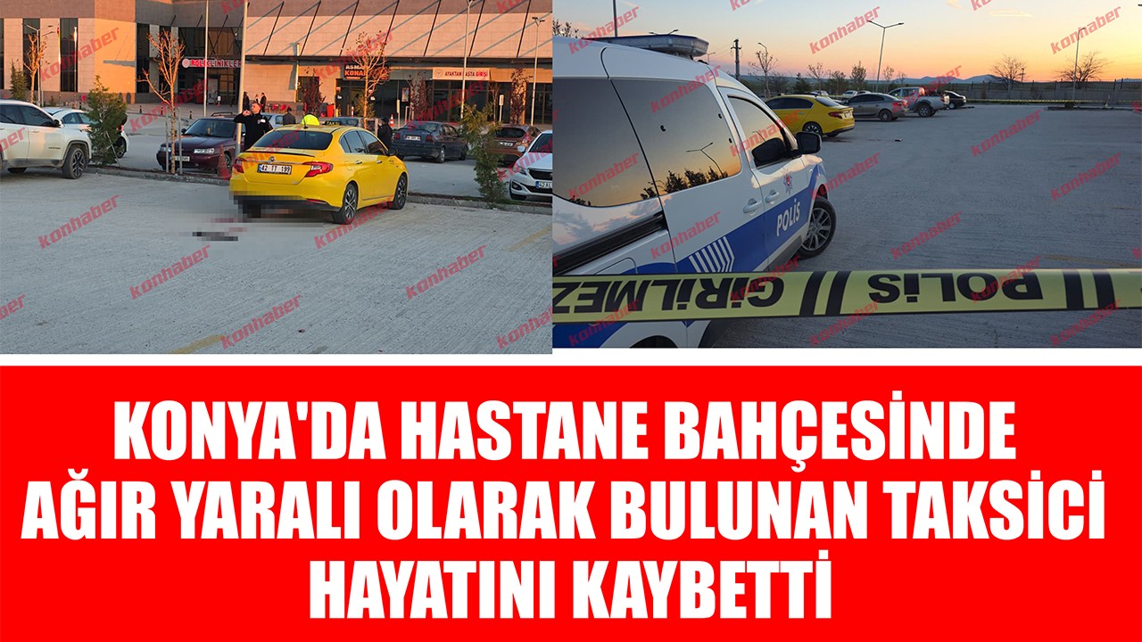 Konya'da hastane bahçesinde ağır yaralı olarak bulunan taksici hayatını kaybetti