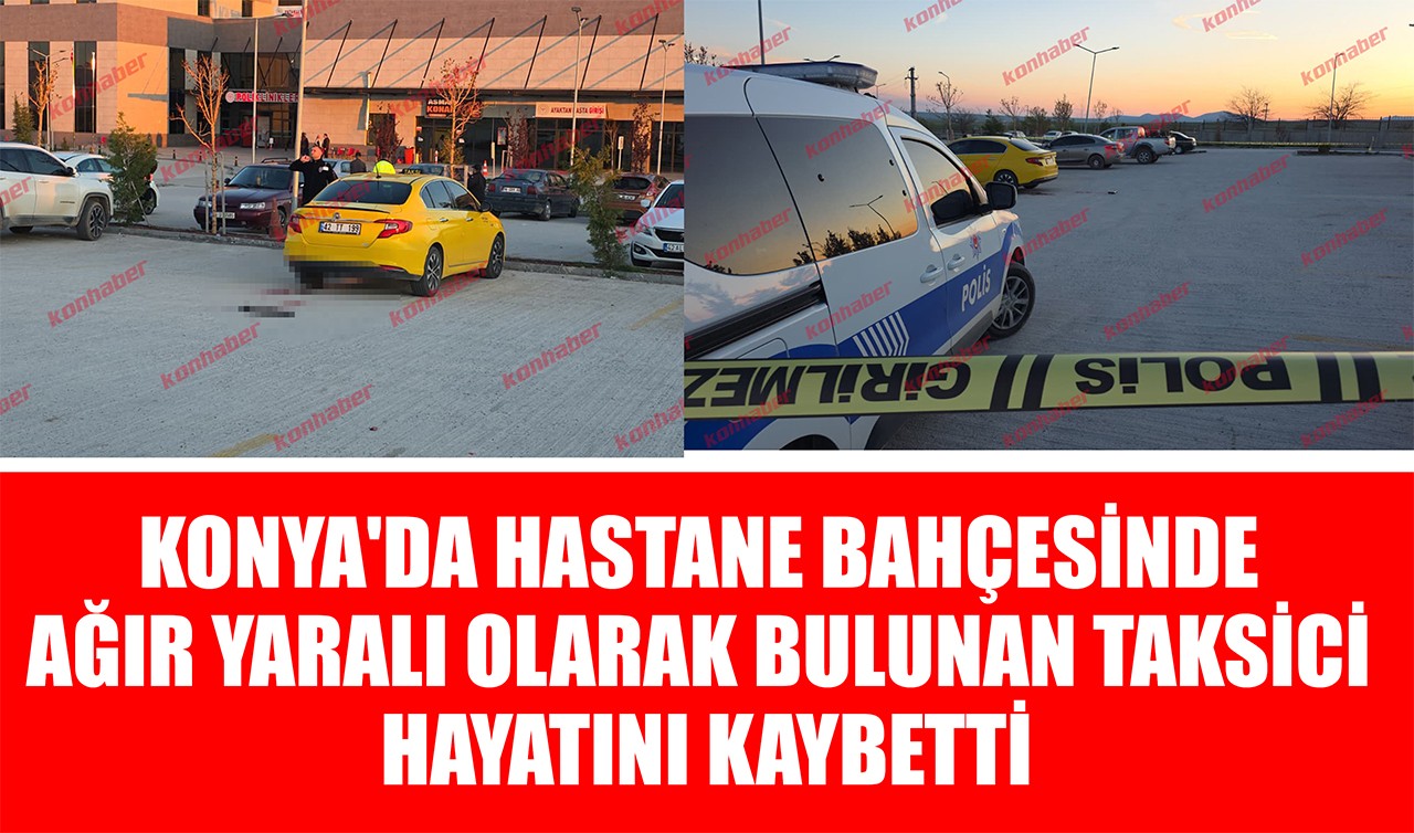 Konya'da hastane bahçesinde ağır yaralı olarak bulunan taksici hayatını kaybetti