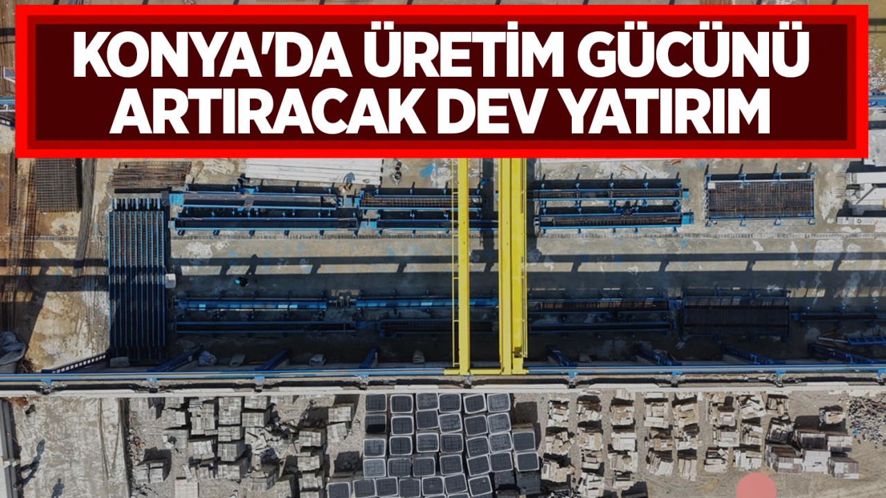 Konya'da üretim gücünü artıracak dev yatırım