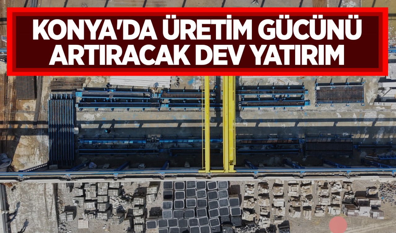 Konya'da üretim gücünü artıracak dev yatırım