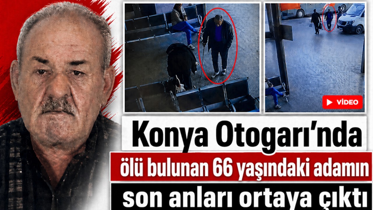 Konya Otogarı'nda ölü bulunan 66 yaşındaki adamın son anları ortaya çıktı