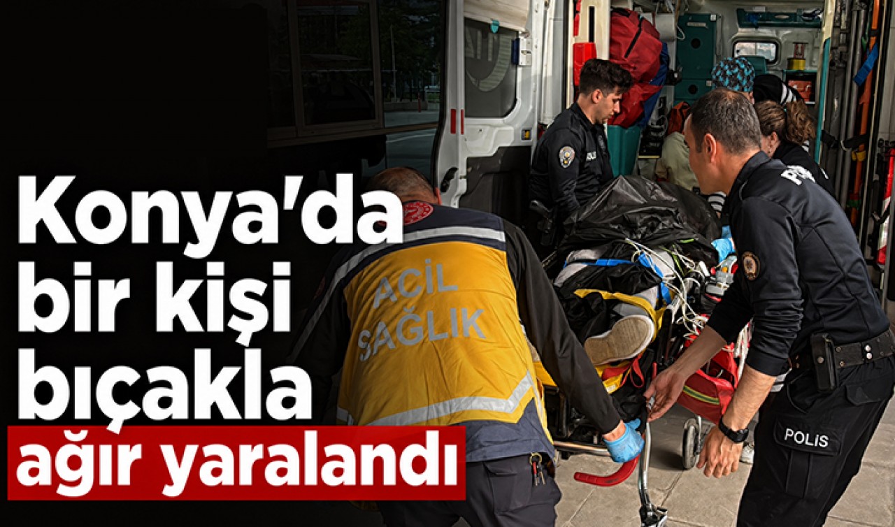Konya'da bir kişi bıçakla ağır yaralandı