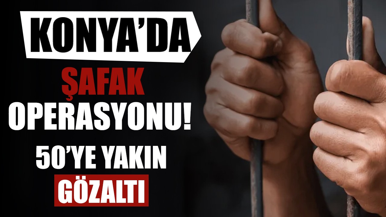 Konya’da şafak operasyonu: 50’ye yakın gözaltı