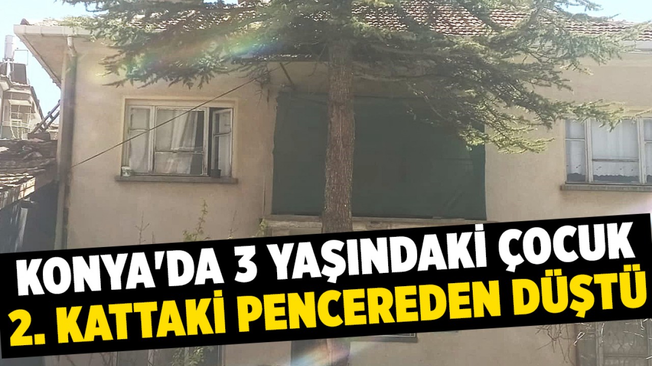 Konya'da 3 yaşındaki çocuk 2. kattaki pencereden düştü