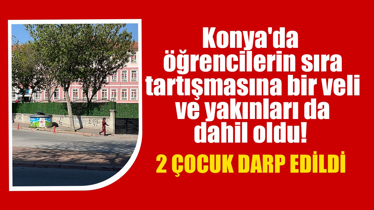 Konya'da öğrencilerin sıra tartışmasına bir veli ve yakınları da dahil oldu! 2 çocuk darp edildi