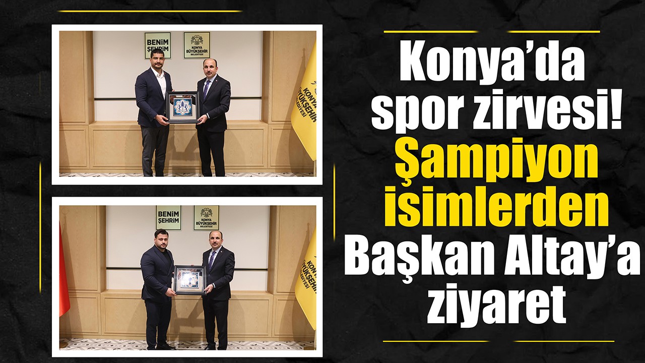 Konya’da spor zirvesi: Şampiyon isimlerden Başkan Altay’a ziyaret