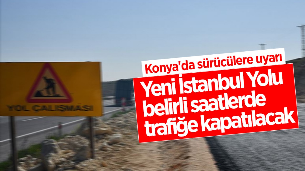 Konya'da sürücülere uyarı: Yeni İstanbul Yolu belirli saatlerde trafiğe kapatılacak