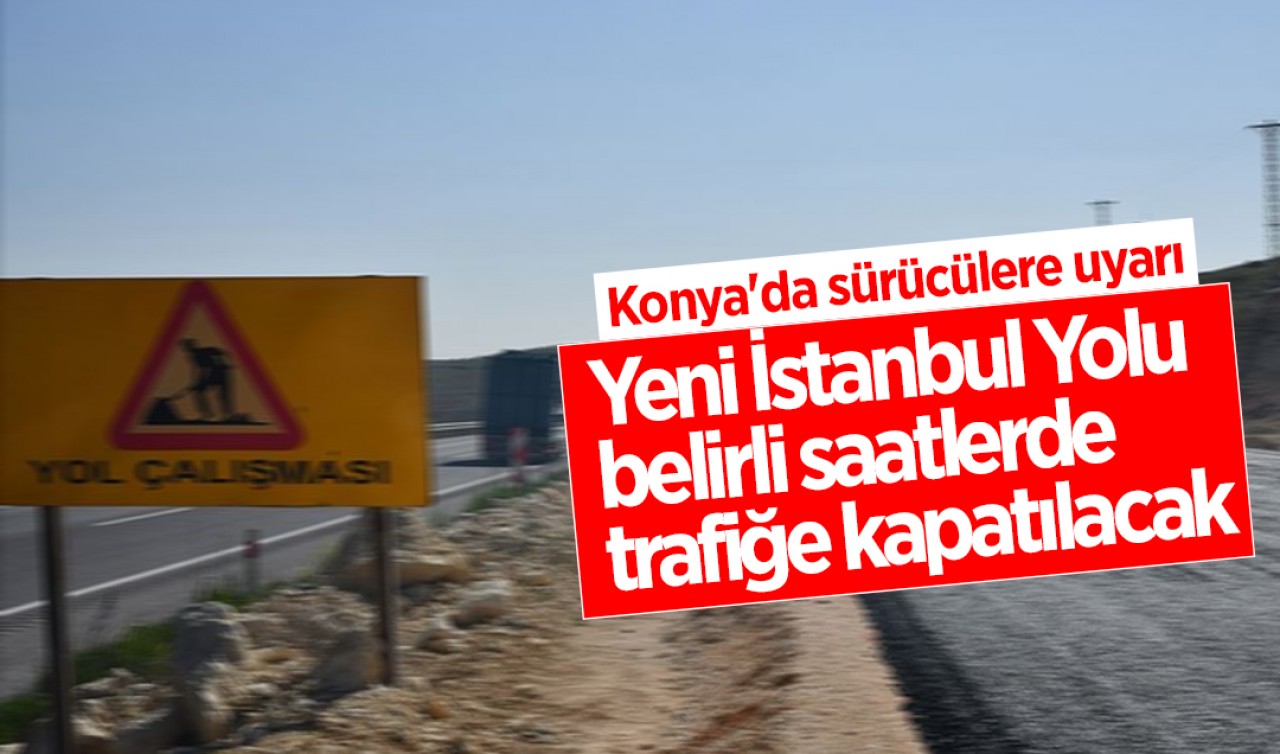 Konya'da sürücülere uyarı: Yeni İstanbul Yolu belirli saatlerde trafiğe kapatılacak
