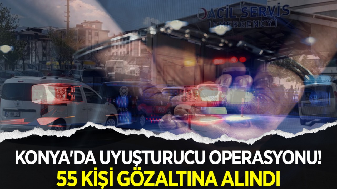 Konya'da uyuşturucu operasyonu! 55 kişi gözaltına alındı