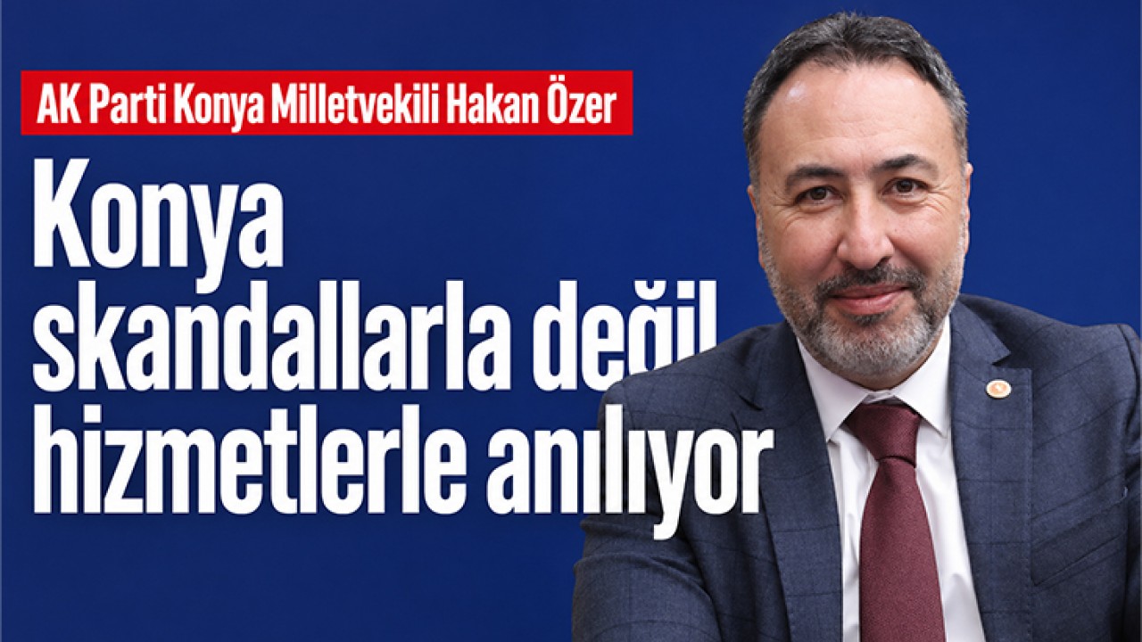 AK Parti Konya Milletvekili Mustafa Hakan Özer: "Konya skandallarla değil, hizmetlerle anılıyor"