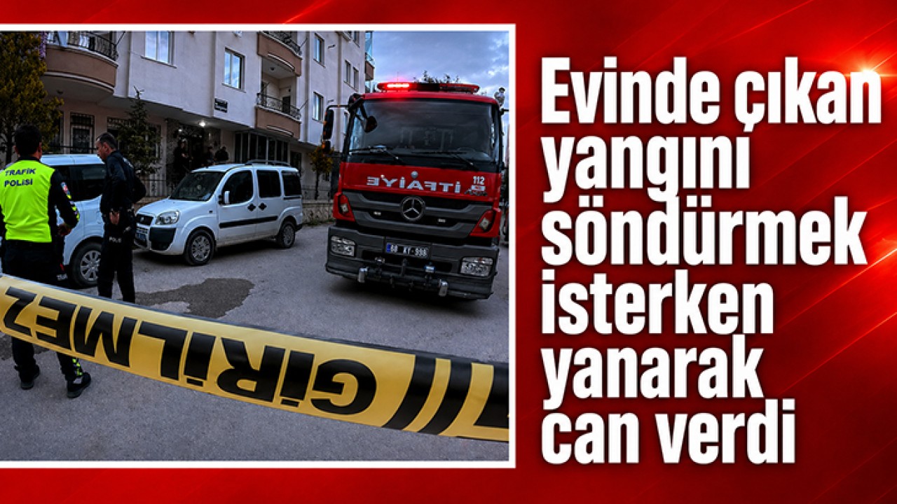 Evinde çıkan yangını söndürmek isterken yanarak can verdi