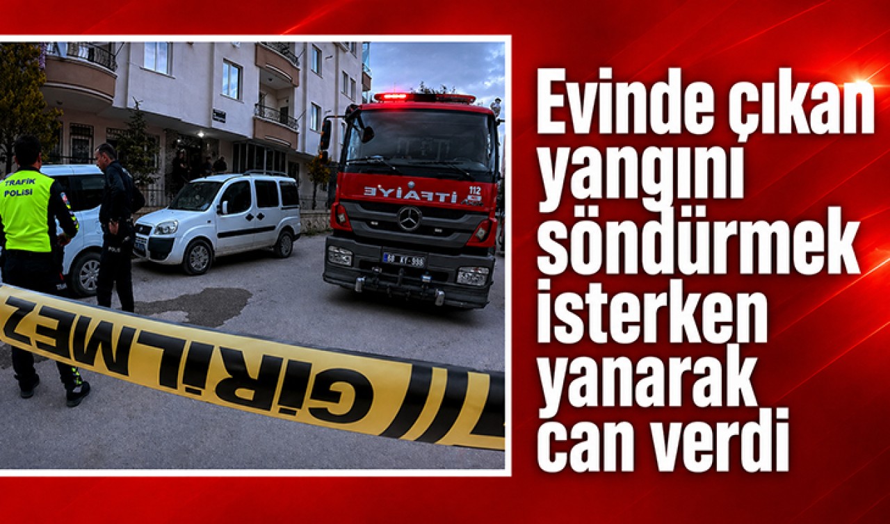 Evinde çıkan yangını söndürmek isterken yanarak can verdi