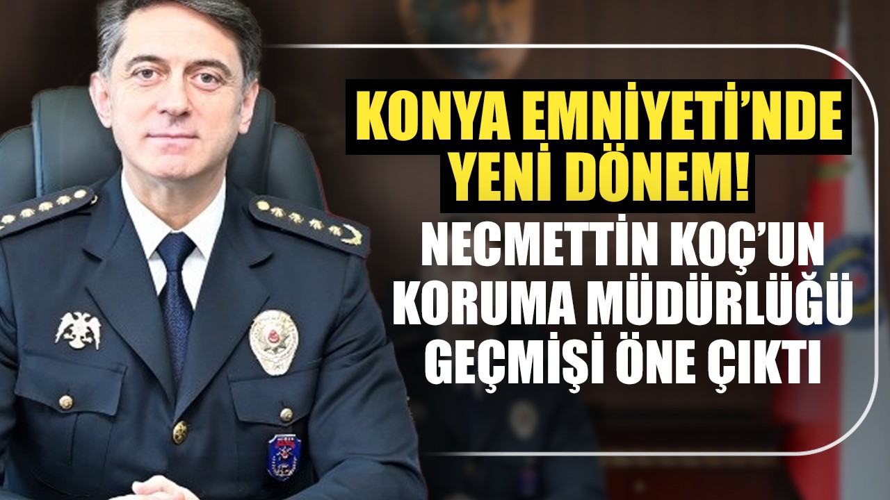 Konya Emniyeti’nde yeni dönem: Necmettin Koç’un koruma müdürlüğü geçmişi öne çıktı