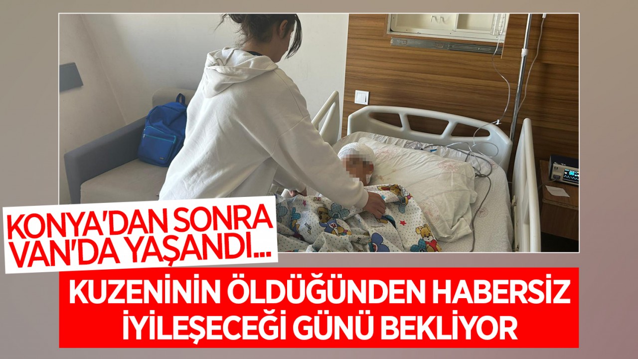 Konya'da sonra Van'da yaşandı... Kuzeninin öldüğünden habersiz iyileşeceği günü bekliyor