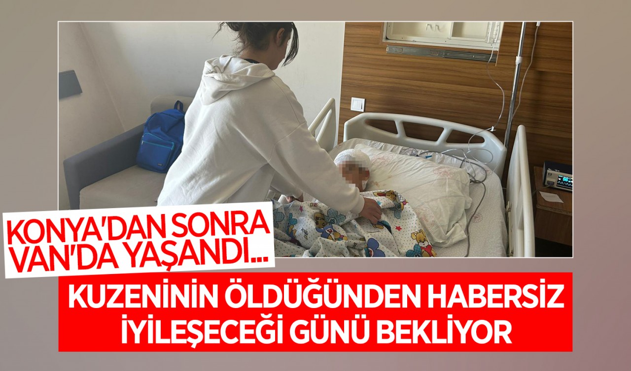 Konya'da sonra Van'da yaşandı... Kuzeninin öldüğünden habersiz iyileşeceği günü bekliyor