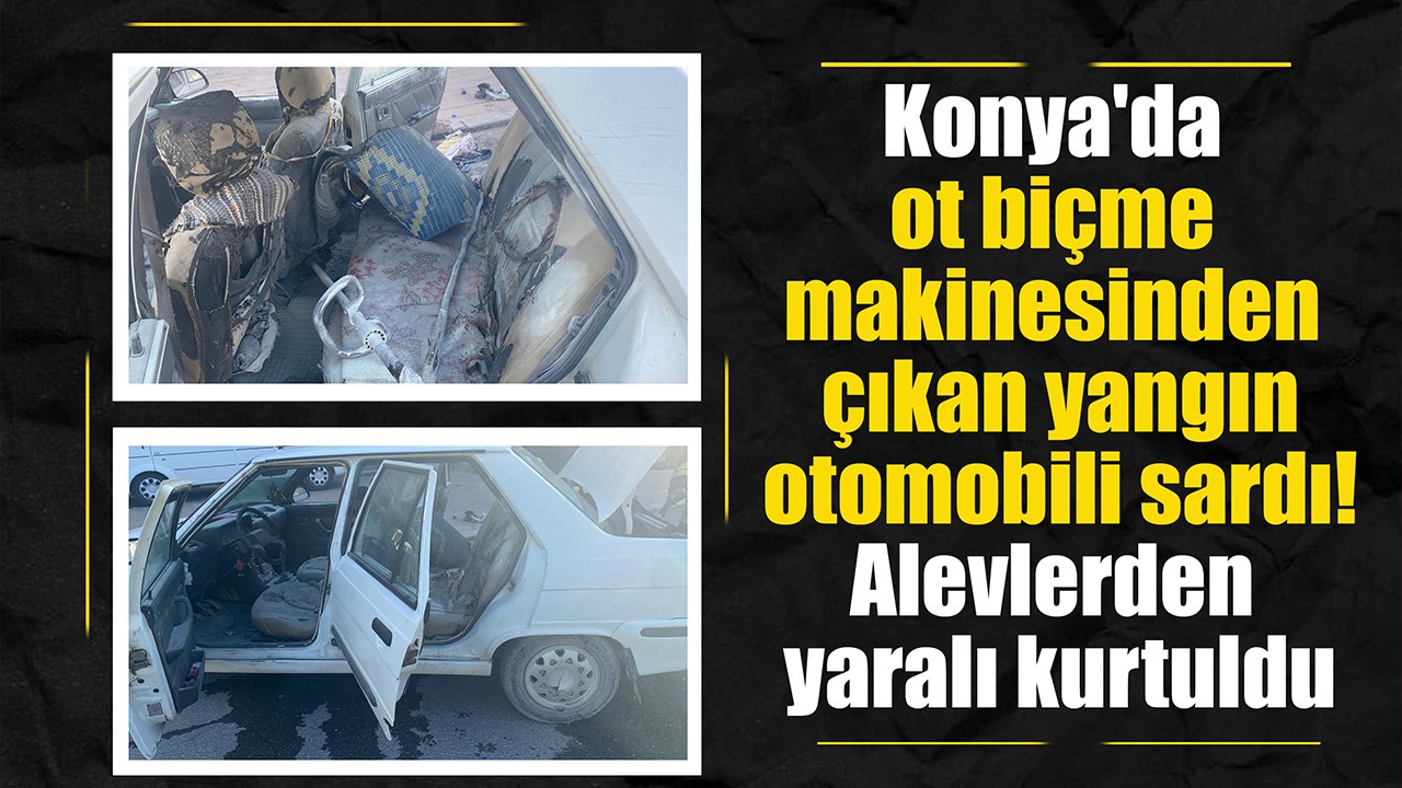 Konya'da ot biçme makinesinden çıkan yangın otomobili sardı! Alevlerden yaralı kurtuldu