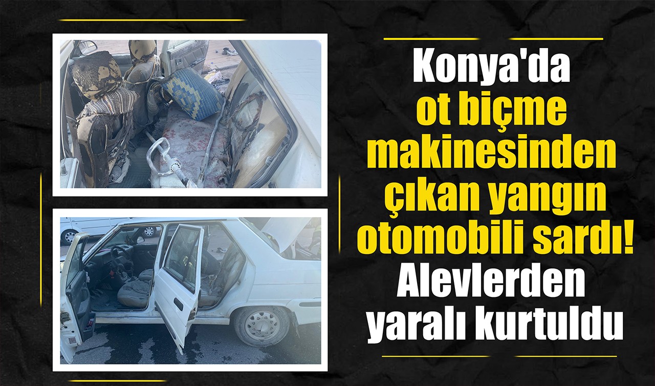 Konya'da ot biçme makinesinden çıkan yangın otomobili sardı! Alevlerden yaralı kurtuldu