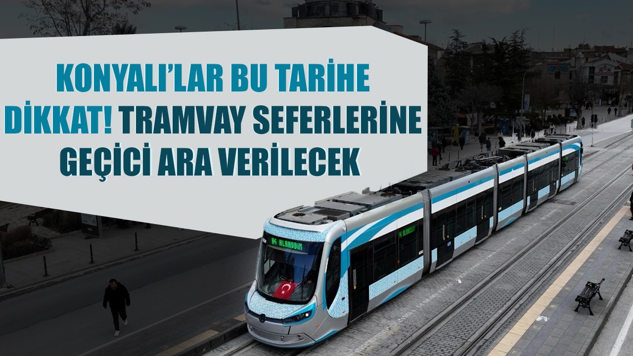 Konyalılar bu tarihe dikkat! Tramvay seferlerine geçici ara verilecek