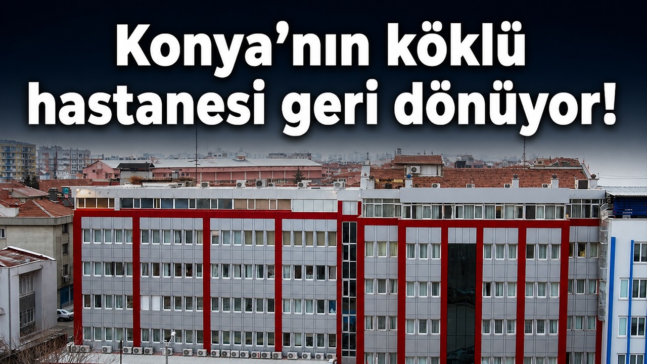 Konya’nın köklü hastanesi geri dönüyor!