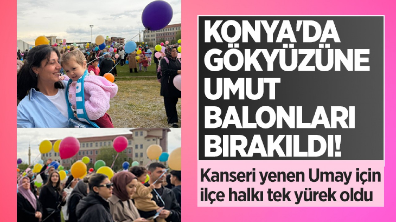 Konya'da gökyüzüne umut balonları bırakıldı! Kanseri yenen Umay için ilçe halkı tek yürek oldu