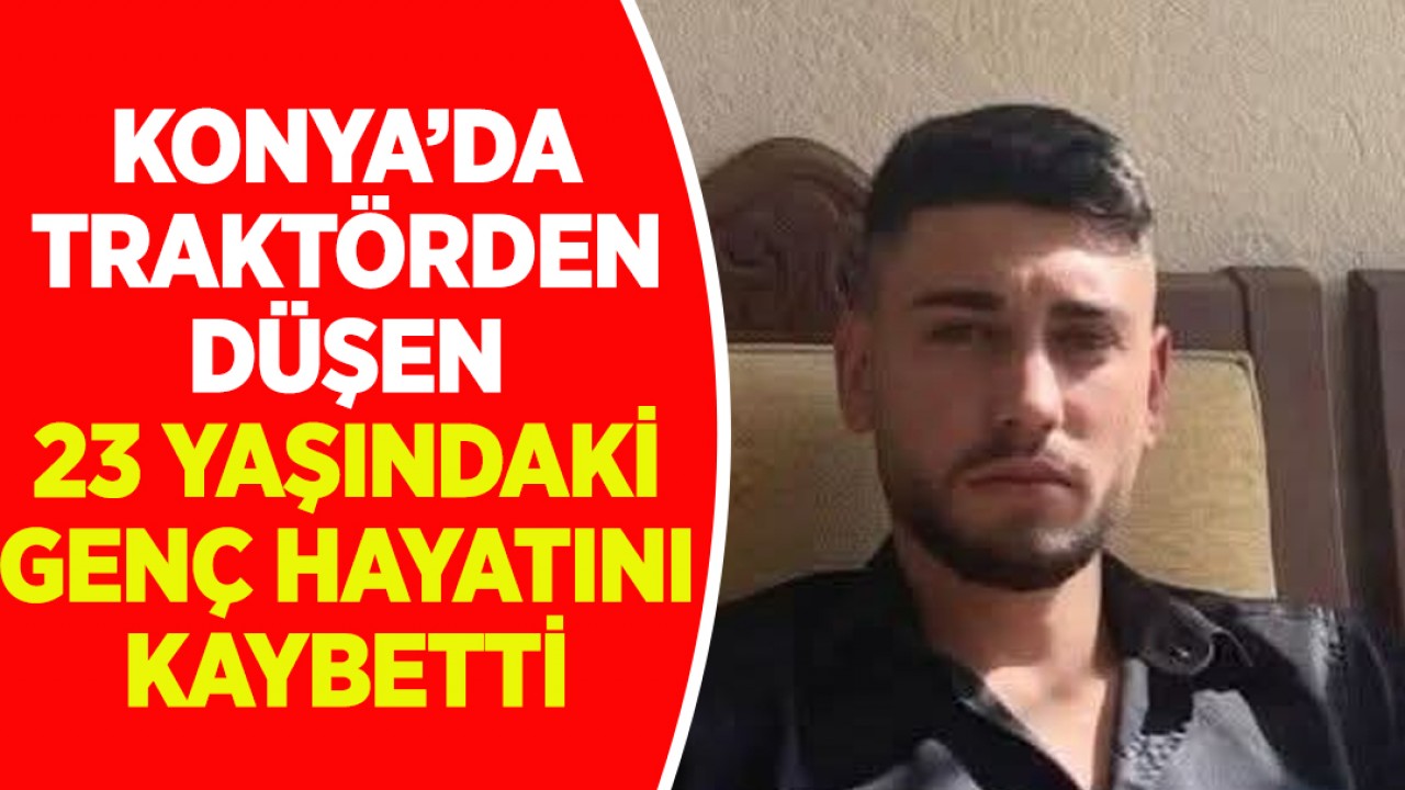 Konya’da traktörden düşen 23 yaşındaki genç hayatını kaybetti