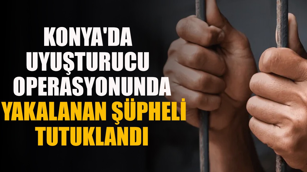 Konya'da uyuşturucu operasyonunda yakalanan şüpheli tutuklandı