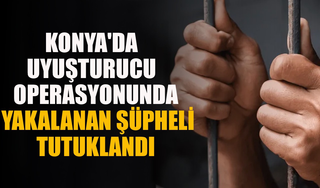 Konya'da uyuşturucu operasyonunda yakalanan şüpheli tutuklandı
