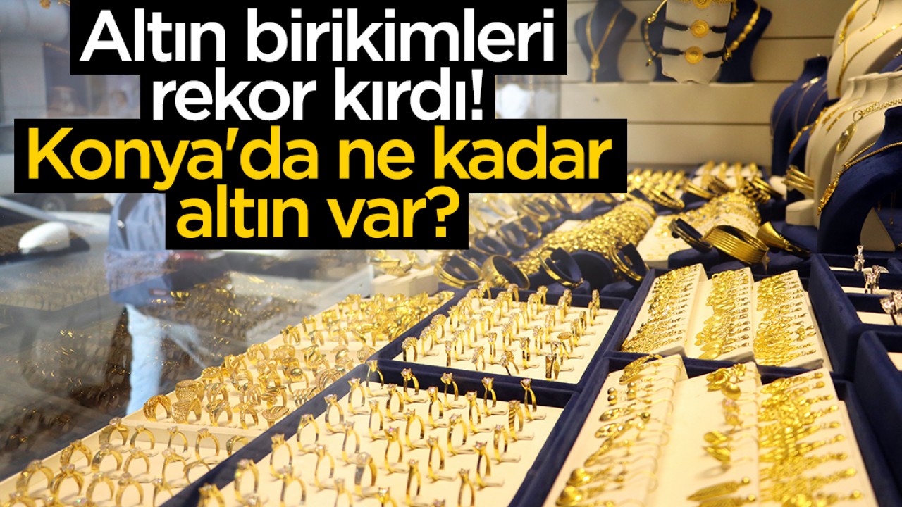 Altın birikimleri rekor kırdı! Konya'da ne kadar altın var?