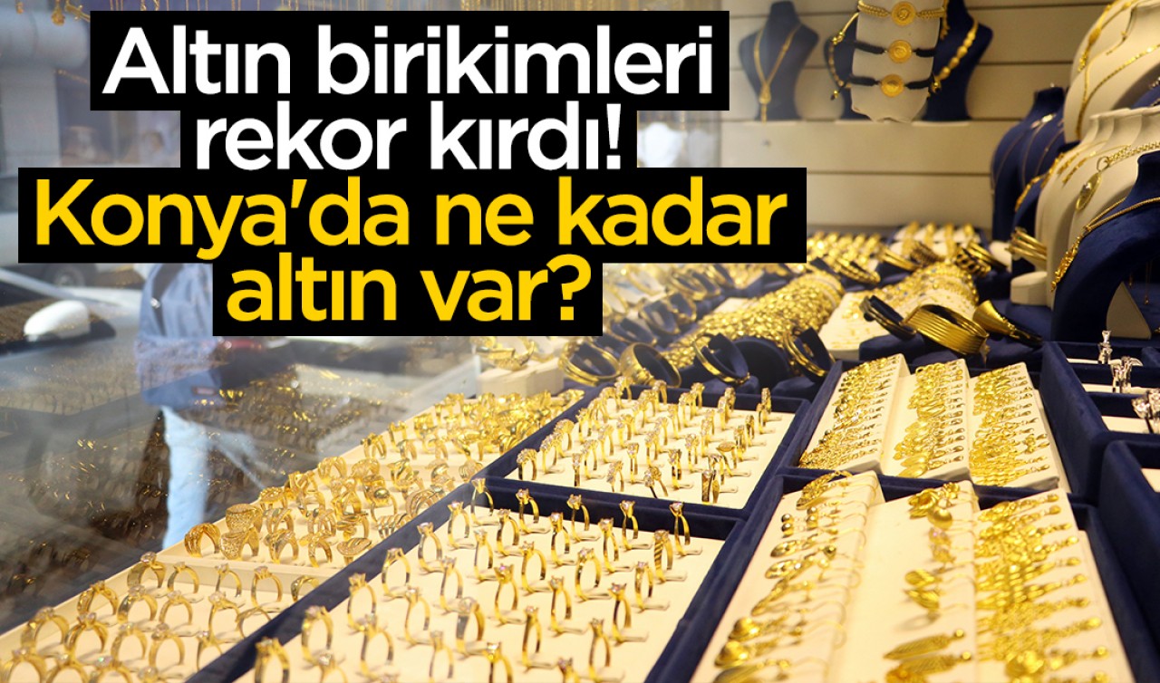 Altın birikimleri rekor kırdı! Konya'da ne kadar altın var?