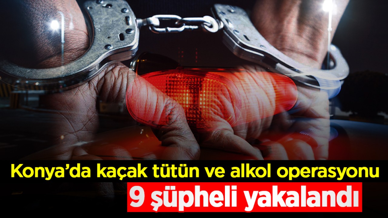 Konya’da kaçak tütün ve alkol operasyonu: 9 şüpheli yakalandı
