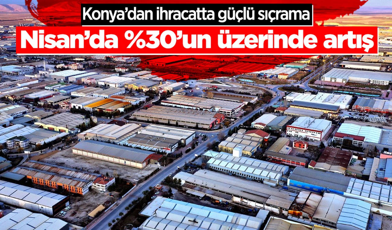 Konya’dan ihracatta güçlü sıçrama: Nisan’da %30’un üzerinde artış