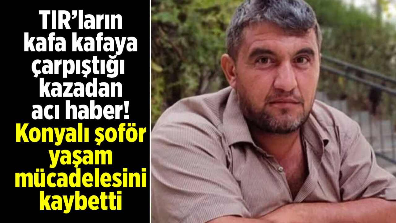 TIR’ların kafa kafaya çarpıştığı kazadan acı haber: Konyalı şoför yaşam mücadelesini kaybetti