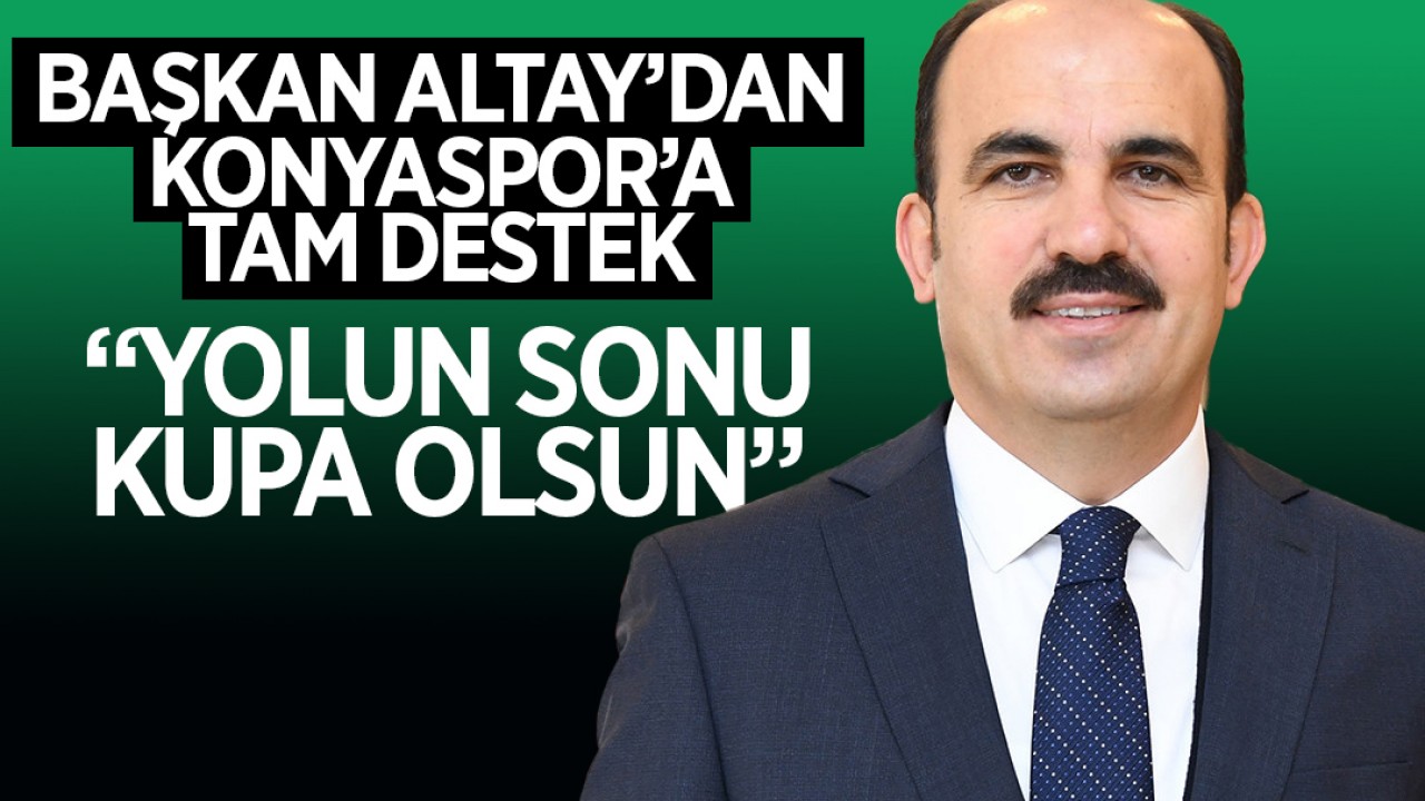 Başkan Altay'dan Konyaspor'a tam destek: Yolun sonu kupa olsun