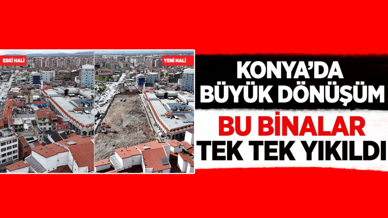 Konya’da büyük dönüşüm: Bu binalar tek tek yıkıldı