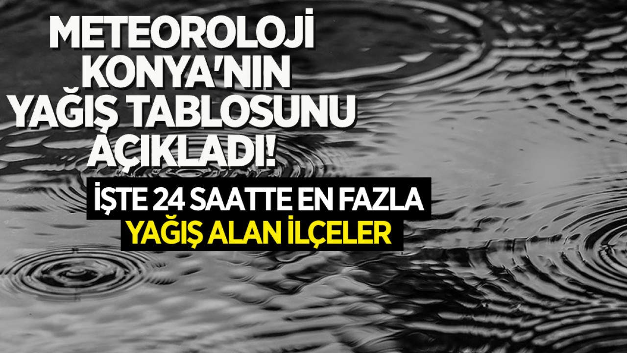 Meteoroloji Konya'nın yağış tablosunu açıkladı! İşte 24 saatte en fazla yağış alan ilçeler