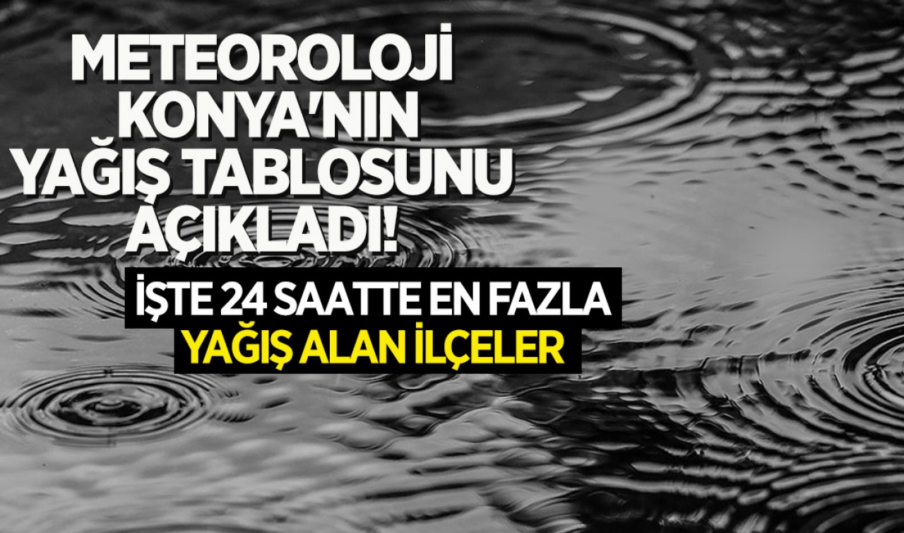 Meteoroloji Konya'nın yağış tablosunu açıkladı! İşte 24 saatte en fazla yağış alan ilçeler