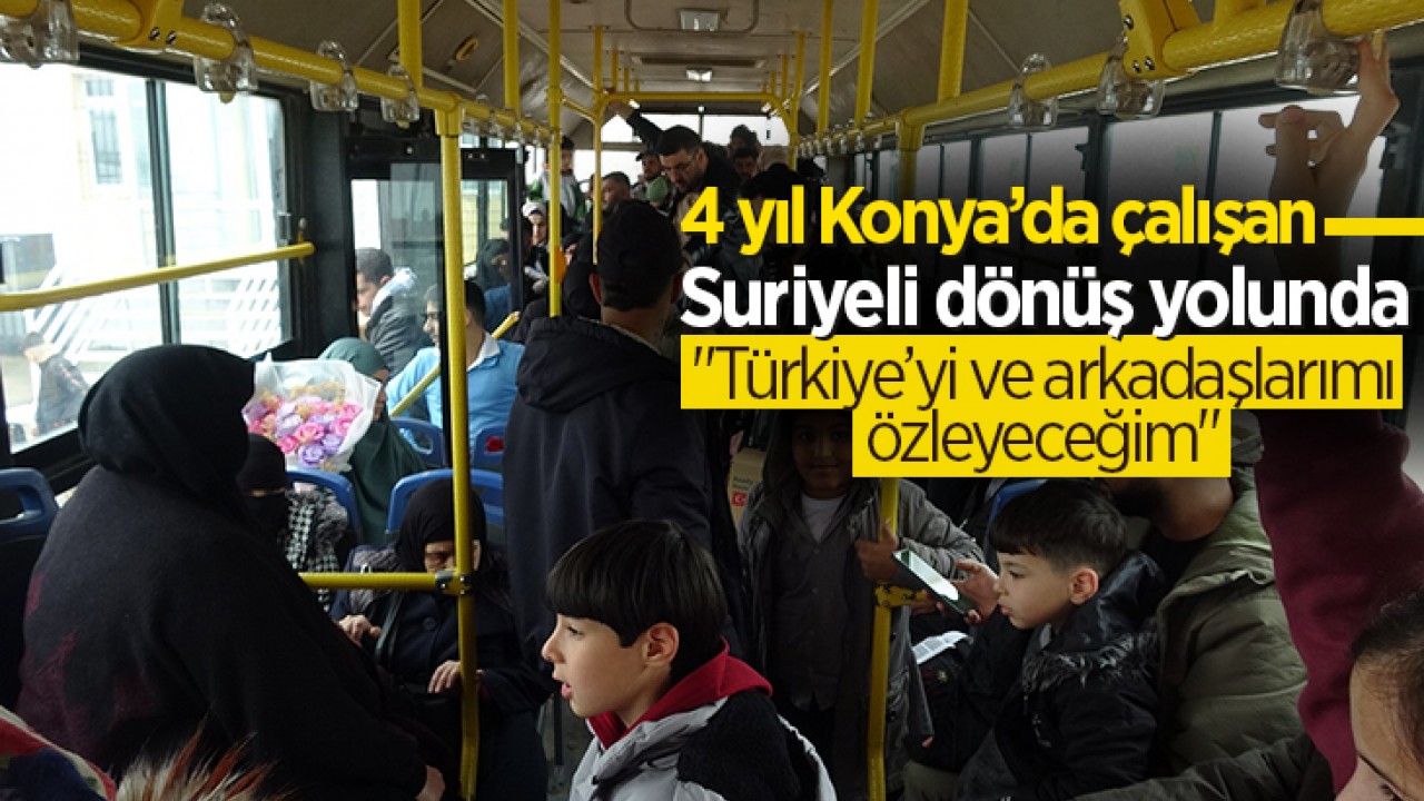4 yıl Konya’da çalışan Suriyeli dönüş yolunda: "Türkiye’yi ve arkadaşlarımı özleyeceğim"