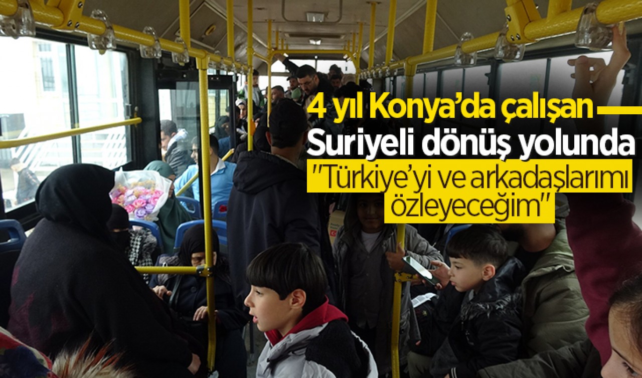 4 yıl Konya’da çalışan Suriyeli dönüş yolunda: "Türkiye’yi ve arkadaşlarımı özleyeceğim"