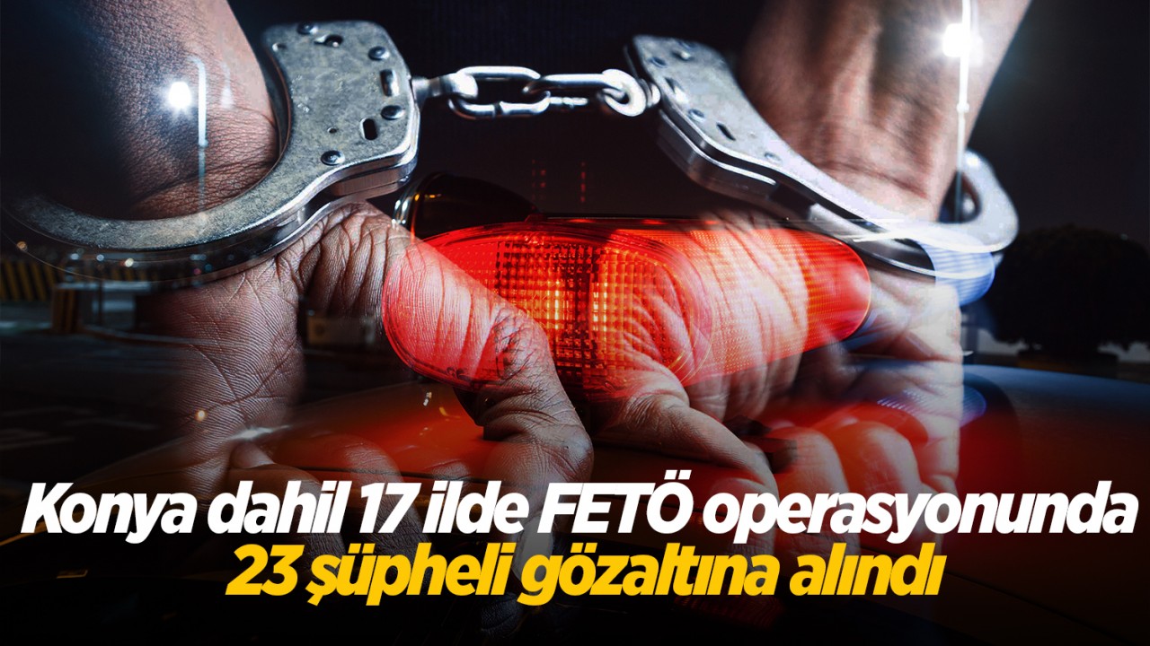 Konya dahil 17 ilde FETÖ operasyonunda 23 şüpheli gözaltına alındı