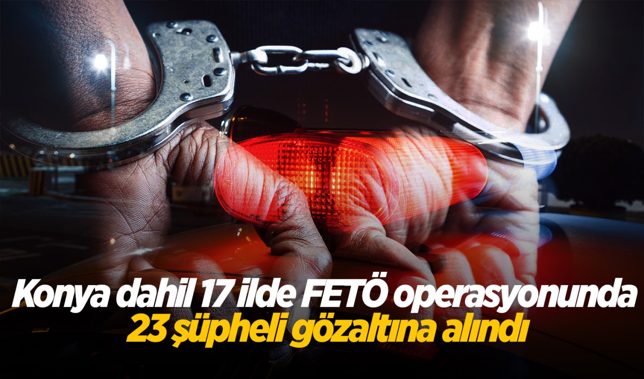Konya dahil 17 ilde FETÖ operasyonunda 23 şüpheli gözaltına alındı
